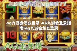 ag九游会怎么登录-AG九游会登录指南-ag九游会怎么登录