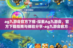 ag九游会官方下载-探索Ag九游会，官方下载指南与体验分享-ag九游会官方下载