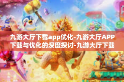 九游大厅下载app优化-九游大厅APP下载与优化的深度探讨-九游大厅下载app优化