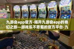 九游会app官方-揭开九游会app的奇幻之旅—游戏乐不思蜀的官方平台-九游会app官方