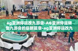 ag亚洲停运改九游会-AG亚洲停运转型九游会的崭新篇章-ag亚洲停运改九游会