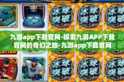 九游app下载官网-探索九游APP下载官网的奇幻之旅-九游app下载官网