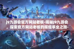 j9九游会官方网站老板-揭秘J9九游会，探索官方网站老板的辉煌事业之路-j9九游会官方网站老板