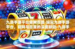 九游手游平台官网百度-探究九游手游平台，官网与百度的深度联动-九游手游平台官网百度