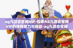 ag九游会官网VIP-探索AG九游会官网VIP的独特魅力与体验-ag九游会官网VIP