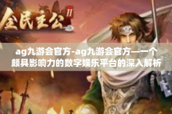ag九游会官方-ag九游会官方—一个颇具影响力的数字娱乐平台的深入解析-ag九游会官方