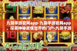 九阴手游官网app-九阴手游官网app，探索神秘武侠世界的门户-九阴手游官网app