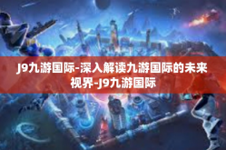 J9九游国际-深入解读九游国际的未来视界-J9九游国际