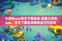 九游会app官方下载安卓-探索九游会app，官方下载安卓版的全方位指南-九游会app官方下载安卓