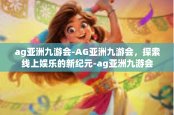 ag亚洲九游会-AG亚洲九游会，探索线上娱乐的新纪元-ag亚洲九游会