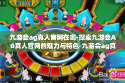 九游会ag真人官网在哪-探索九游会AG真人官网的魅力与特色-九游会ag真人官网在哪