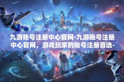 九游账号注册中心官网-九游账号注册中心官网，游戏玩家的账号注册首选-九游账号注册中心官网
