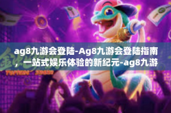 ag8九游会登陆-Ag8九游会登陆指南，一站式娱乐体验的新纪元-ag8九游会登陆