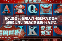 j9九游会ag旗舰大厅-探索j9九游会AG旗舰大厅，游戏的新纪元-j9九游会ag旗舰大厅