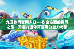 九游体育官网入口-一次全方面的探寻之旅—开启九游体育官网的魅力与策略攻略之韵-九游体育官网入口