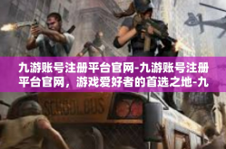 九游账号注册平台官网-九游账号注册平台官网，游戏爱好者的首选之地-九游账号注册平台官网