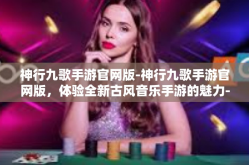 神行九歌手游官网版-神行九歌手游官网版，体验全新古风音乐手游的魅力-神行九歌手游官网版