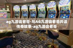 ag九游会老哥-与AG九游会老哥共话传奇故事-ag九游会老哥