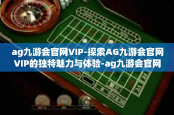 ag九游会官网VIP-探索AG九游会官网VIP的独特魅力与体验-ag九游会官网VIP
