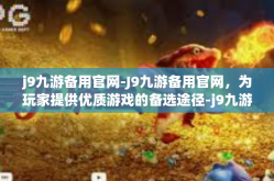 j9九游备用官网-J9九游备用官网，为玩家提供优质游戏的备选途径-j9九游备用官网