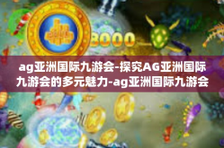 ag亚洲国际九游会-探究AG亚洲国际九游会的多元魅力-ag亚洲国际九游会