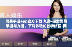 网易手游app官方下载 九游-探索网易手游与九游，下载体验的独特旅程-网易手游app官方下载 九游