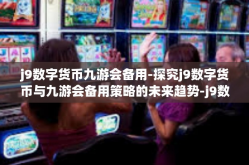 j9数字货币九游会备用-探究j9数字货币与九游会备用策略的未来趋势-j9数字货币九游会备用