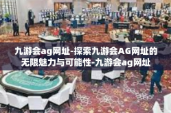 九游会ag网址-探索九游会AG网址的无限魅力与可能性-九游会ag网址
