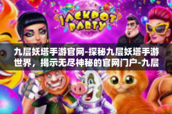 九层妖塔手游官网-探秘九层妖塔手游世界，揭示无尽神秘的官网门户-九层妖塔手游官网