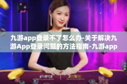 九游app登录不了怎么办-关于解决九游App登录问题的方法指南-九游app登录不了怎么办