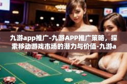 九游app推广-九游APP推广策略，探索移动游戏市场的潜力与价值-九游app推广