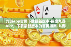 九游app官网下载最新版本-探索九游APP，下载最新版本的官网指南-九游app官网下载最新版本