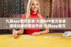 九游app官方安卓-九游APP官方安卓，游戏玩家的首选平台-九游app官方安卓