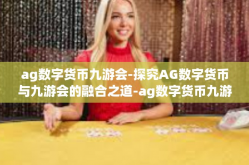 ag数字货币九游会-探究AG数字货币与九游会的融合之道-ag数字货币九游会