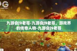 九游会j9老哥-九游会J9老哥，游戏界的传奇人物-九游会j9老哥