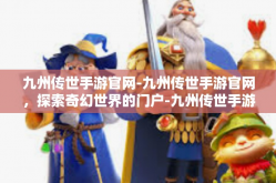 九州传世手游官网-九州传世手游官网，探索奇幻世界的门户-九州传世手游官网