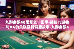 九游会跟ag是怎么一回事-揭秘九游会与AG的关联及其背后故事-九游会跟ag是怎么一回事