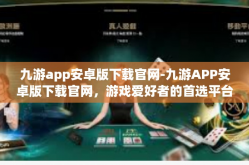 九游app安卓版下载官网-九游APP安卓版下载官网，游戏爱好者的首选平台-九游app安卓版下载官网