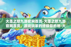大圣之怒九游官网首页-大圣之怒九游官网首页，游戏玩家的终极目的地-大圣之怒九游官网首页