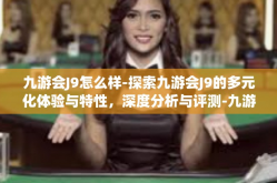 九游会J9怎么样-探索九游会J9的多元化体验与特性，深度分析与评测-九游会J9怎么样