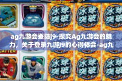 ag九游会登陆j9-探究Ag九游会的魅力，关于登录九游J9的心得体会-ag九游会登陆j9