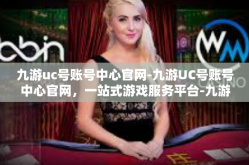 九游uc号账号中心官网-九游UC号账号中心官网，一站式游戏服务平台-九游uc号账号中心官网