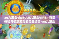 ag九游会vip8-AG九游会VIP8，尊贵体验与极致游戏的完美结合-ag九游会vip8