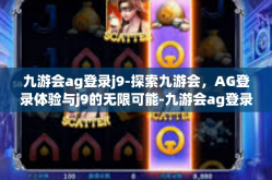 九游会ag登录j9-探索九游会，AG登录体验与j9的无限可能-九游会ag登录j9