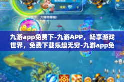 九游app免费下-九游APP，畅享游戏世界，免费下载乐趣无穷-九游app免费下
