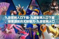九游官网入口下载-九游官网入口下载，探索游戏的无限魅力-九游官网入口下载