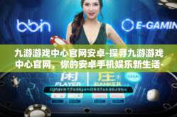 九游游戏中心官网安卓-探寻九游游戏中心官网，你的安卓手机娱乐新生活-九游游戏中心官网安卓