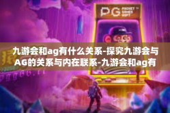 九游会和ag有什么关系-探究九游会与AG的关系与内在联系-九游会和ag有什么关系