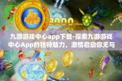 九游游戏中心app下载-探索九游游戏中心App的独特魅力，激情启动你无与伦比的电子游心路程，一切皆可联机探享的艺术启程尽在九游-九游游戏中心app下载
