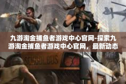 九游淘金捕鱼者游戏中心官网-探索九游淘金捕鱼者游戏中心官网，最新动态与特色体验-九游淘金捕鱼者游戏中心官网